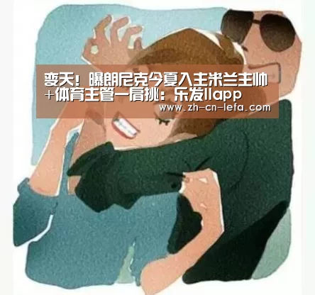 变天!曝朗尼克今夏入主米兰主帅+体育主管一肩挑:乐发IIapp(图1) 乐发IIapp