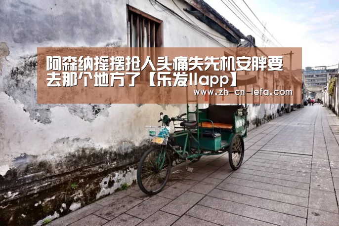 阿森纳摇摆抢人头痛失先机安胖要去那个地方了【乐发IIapp】(图2) 乐发IIapp