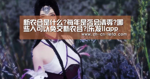 新农合是什么?每年是否会清零?哪些人可以免交新农合?|乐发IIapp(图1) 乐发IIapp